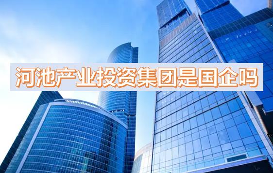 河池產(chǎn)投集團是國企嗎？下屬公司有哪些？河池國有產(chǎn)業(yè)投資發(fā)展集團有限公司有員工宿舍嗎？